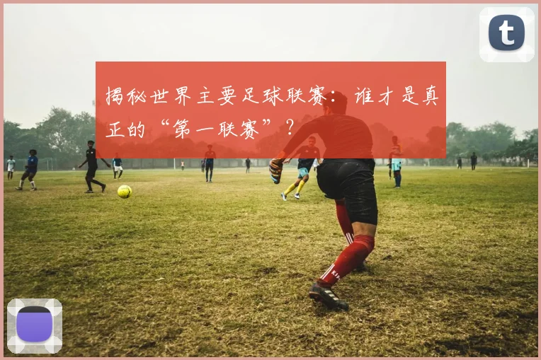 揭秘世界主要足球联赛：谁才是真正的“第一联赛”？