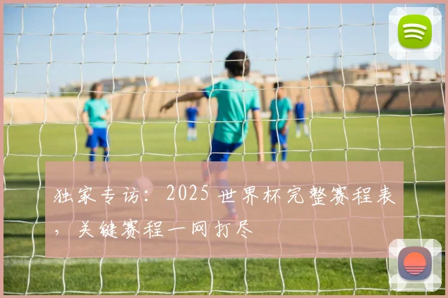 独家专访:2025 世界杯完整赛程表,关键赛程一网打尽