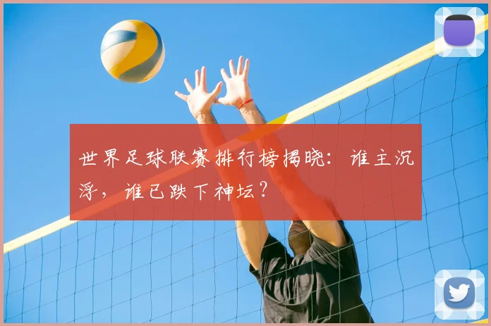 世界足球联赛排行榜揭晓：谁主沉浮，谁已跌下神坛？