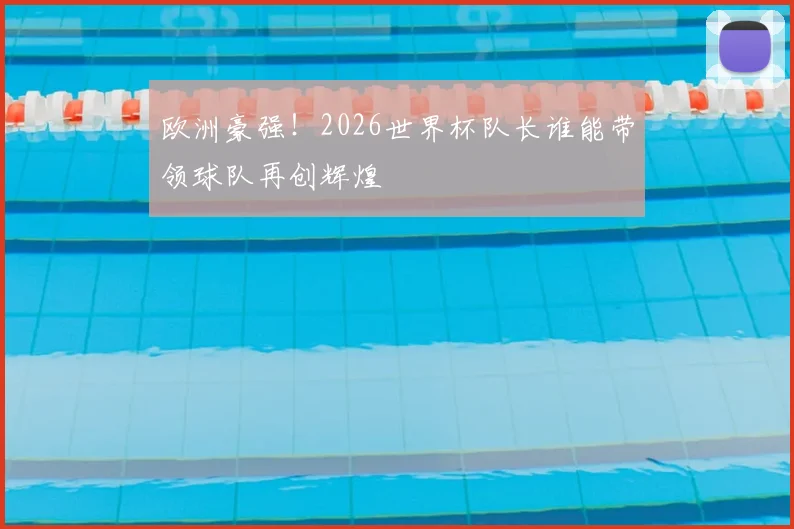欧洲豪强！2026世界杯队长谁能带领球队再创辉煌