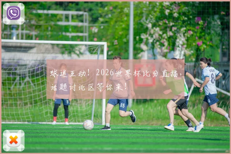 球迷互动！2026世界杯比分直播，话题讨论区等你来！