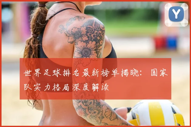 世界足球排名最新榜单揭晓：国家队实力格局深度解读