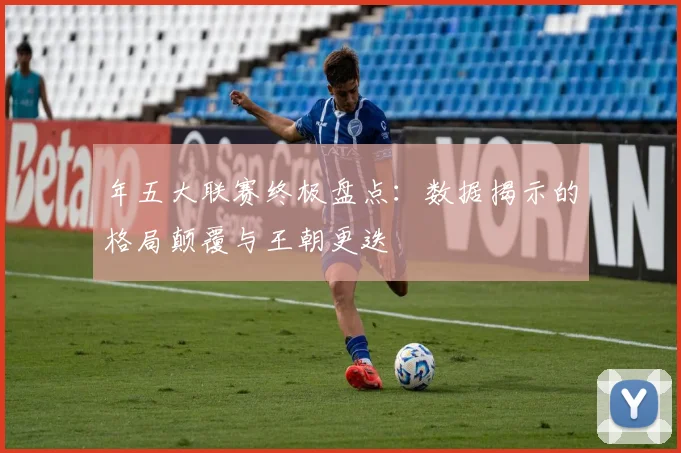 年五大联赛终极盘点:数据揭示的格局颠覆与王朝更迭
