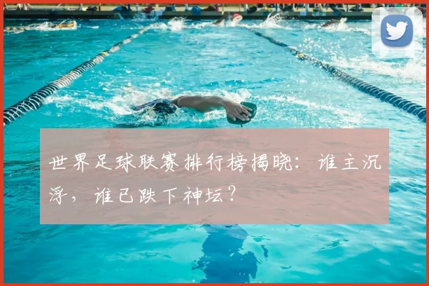 世界足球联赛排行榜揭晓：谁主沉浮，谁已跌下神坛？