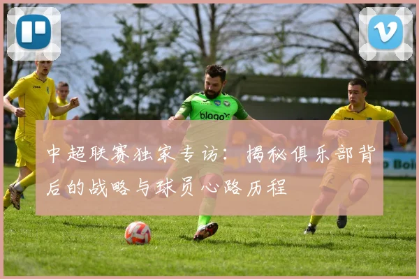 中超联赛独家专访：揭秘俱乐部背后的战略与球员心路历程