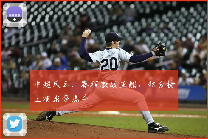 中超风云：赛程激战正酣，积分榜上演龙争虎斗