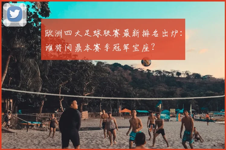 欧洲四大足球联赛最新排名出炉：谁将问鼎本赛季冠军宝座？