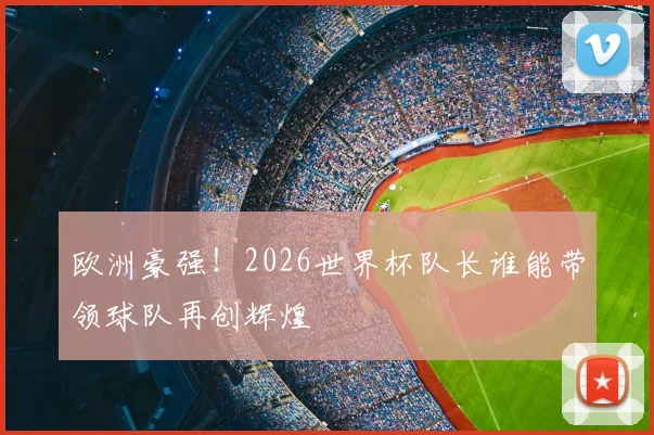 欧洲豪强！2026世界杯队长谁能带领球队再创辉煌