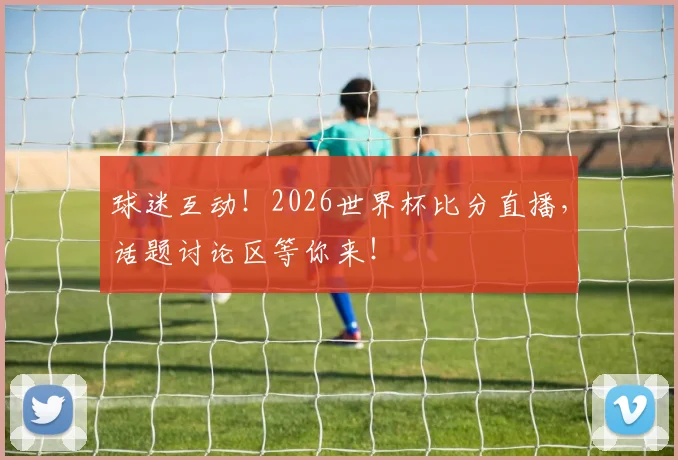 球迷互动！2026世界杯比分直播，话题讨论区等你来！