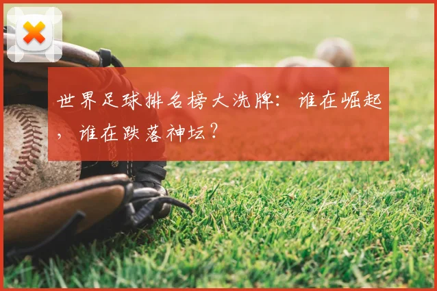 世界足球排名榜大洗牌：谁在崛起，谁在跌落神坛？