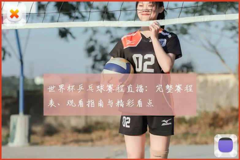 世界杯乒乓球赛程直播：完整赛程表、观看指南与精彩看点