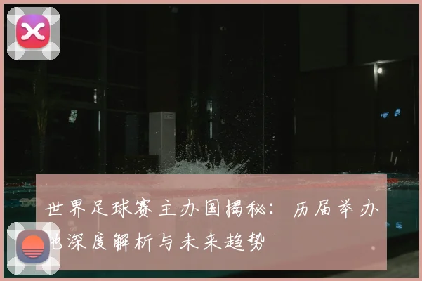 世界足球赛主办国揭秘:历届举办地深度解析与未来趋势