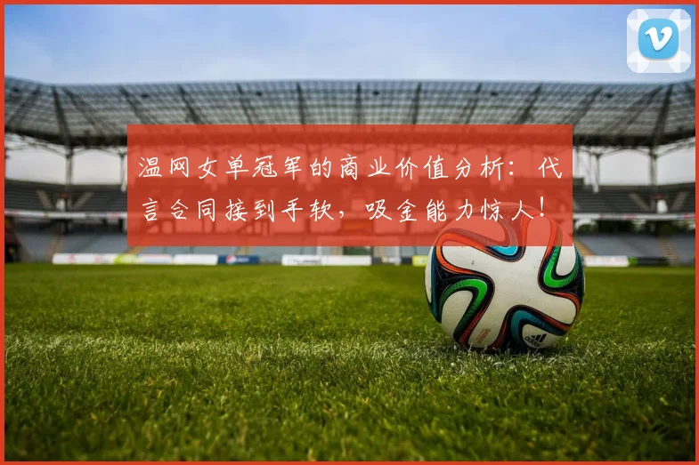 温网女单冠军的商业价值分析：代言合同接到手软，吸金能力惊人！