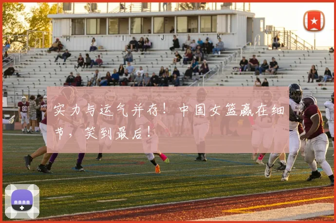 实力与运气并存！中国女篮赢在细节，笑到最后！