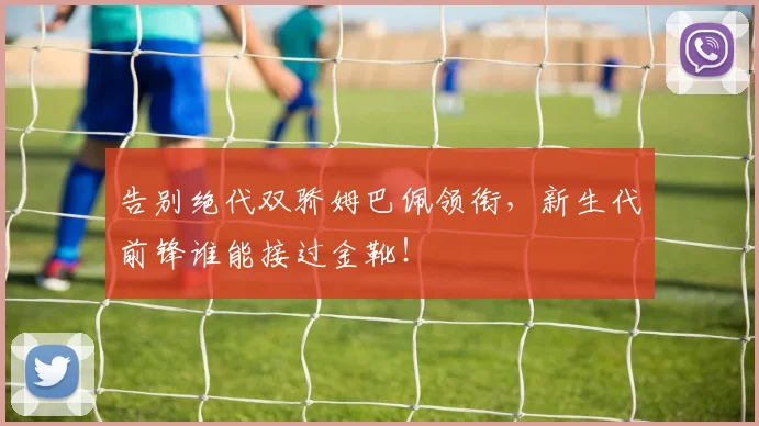 告别绝代双骄姆巴佩领衔，新生代前锋谁能接过金靴！