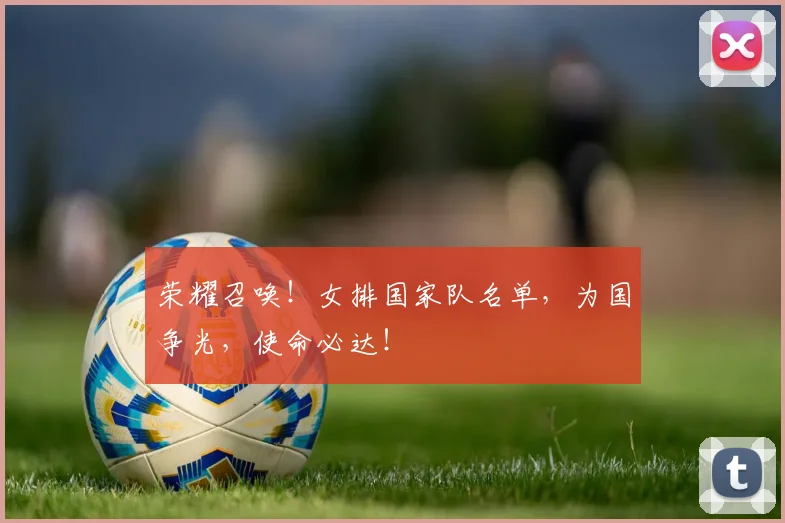 荣耀召唤！女排国家队名单，为国争光，使命必达！