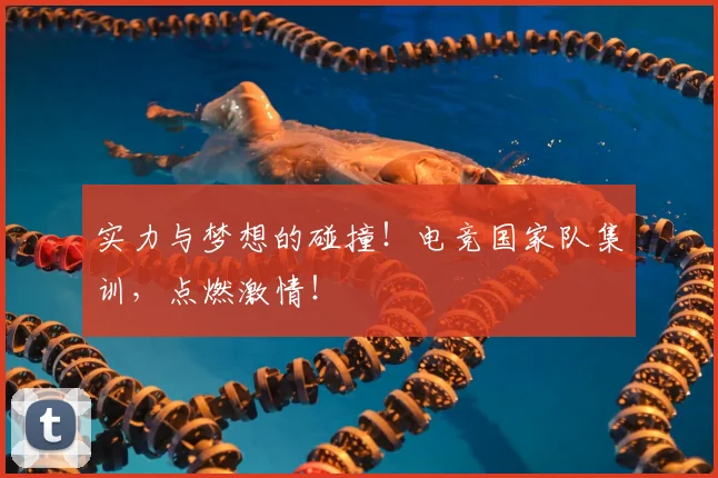 实力与梦想的碰撞！电竞国家队集训，点燃激情！