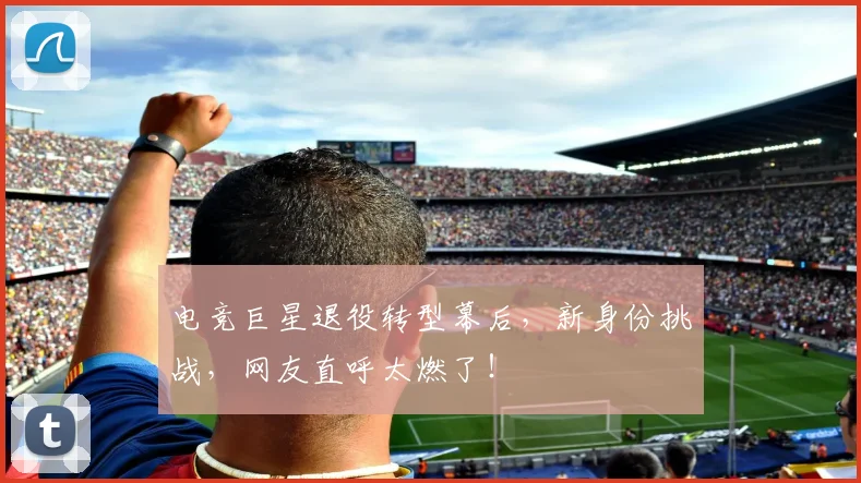 电竞巨星退役转型幕后，新身份挑战，网友直呼太燃了！