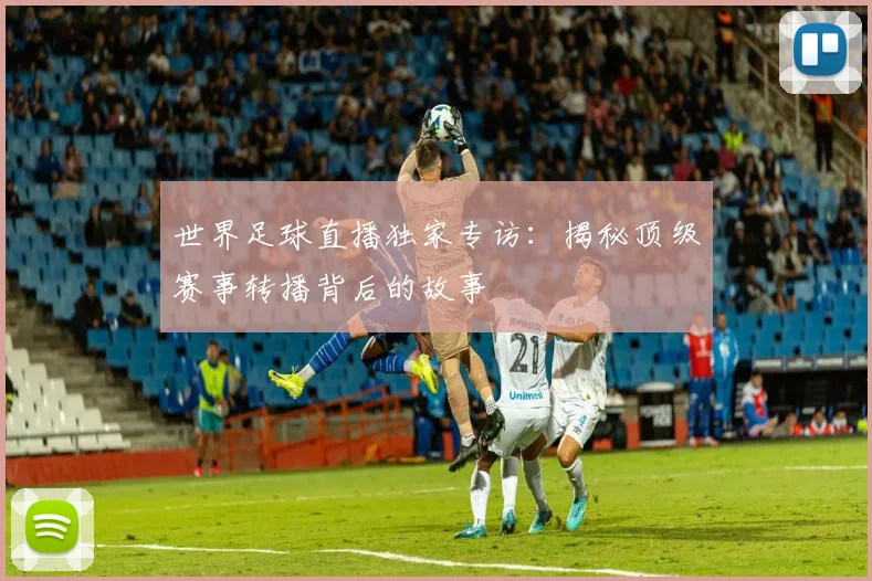 世界足球直播独家专访：揭秘顶级赛事转播背后的故事